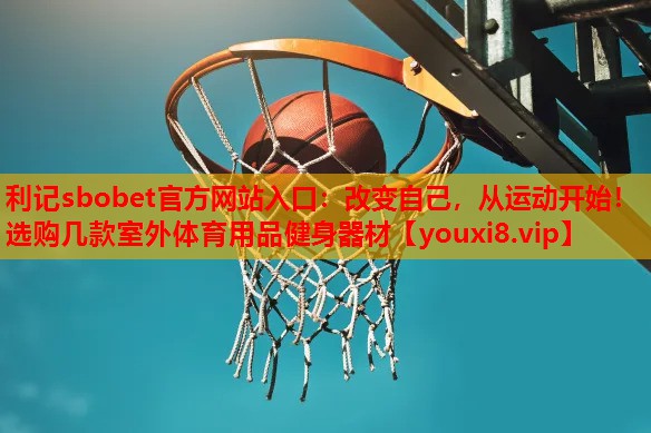 利记sbobet官方网站入口：改变自己，从运动开始！选购几款室外体育用品健身器材