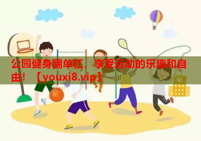 公园健身翻单杠，享受运动的乐趣和自由！
