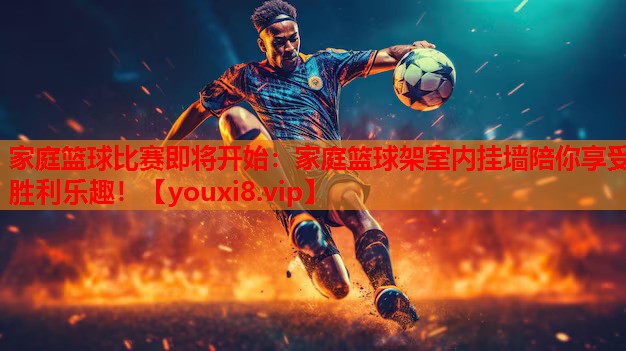 家庭篮球比赛即将开始：家庭篮球架室内挂墙陪你享受胜利乐趣！