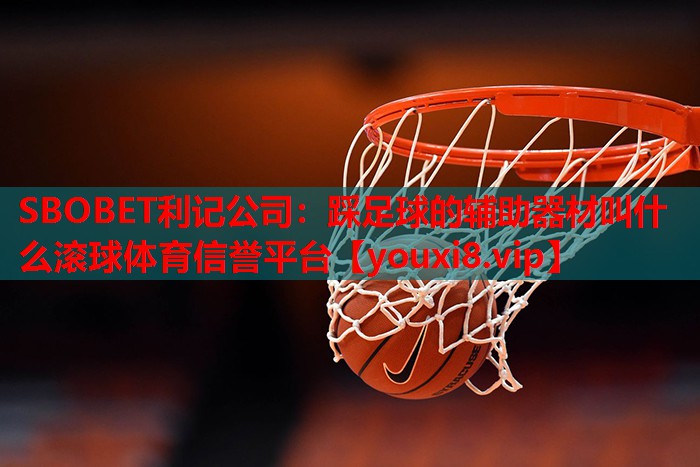 SBOBET利记公司：踩足球的辅助器材叫什么滚球体育信誉平台