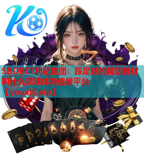SBOBET利记集团：踩足球的辅助器材叫什么滚球体育信誉平台