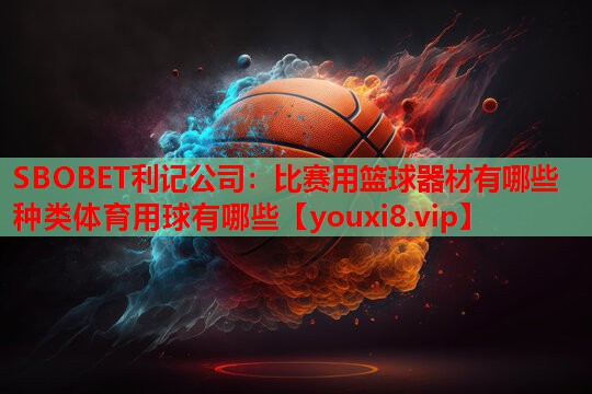 SBOBET利记公司：比赛用篮球器材有哪些种类体育用球有哪些