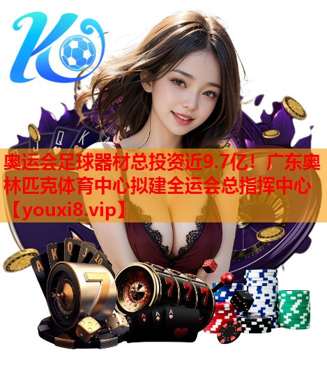 奥运会足球器材总投资近9.7亿！广东奥林匹克体育中心拟建全运会总指挥中心