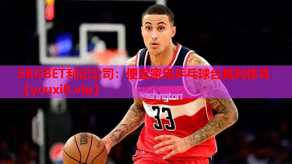 SBOBET利记公司：便宜家用乒乓球台其利体育