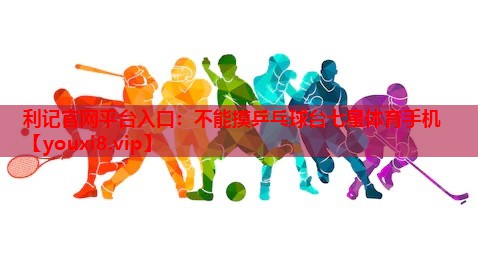 利记官网平台入口：不能摸乒乓球台七星体育手机