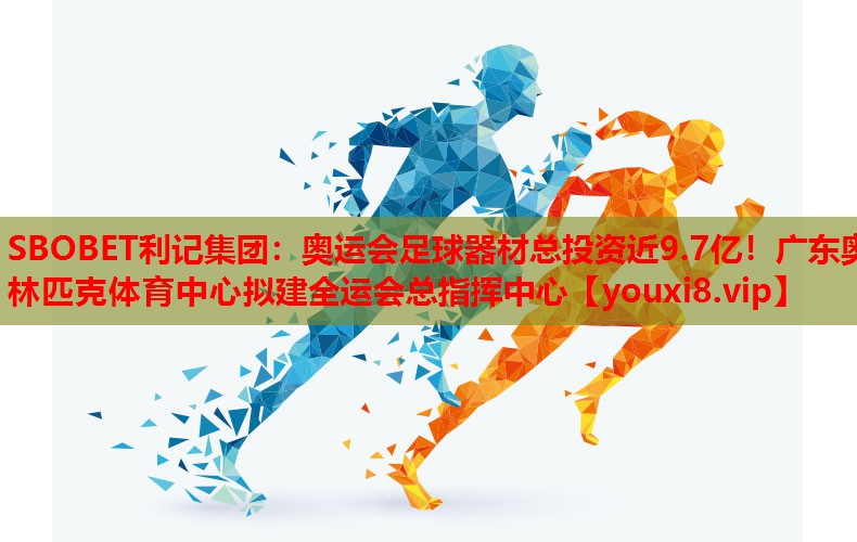 SBOBET利记集团：奥运会足球器材总投资近9.7亿！广东奥林匹克体育中心拟建全运会总指挥中心