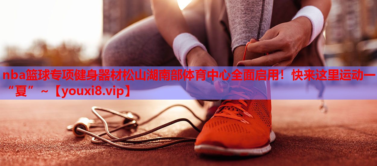 nba篮球专项健身器材松山湖南部体育中心全面启用！快来这里运动一“夏”~
