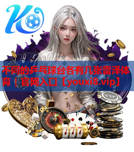 不同的乒乓球台各有几张雷泽体育｜官网入口