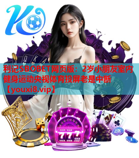 利记SBOBET网页版：2岁小朋友室内健身运动央视体育投屏老是中断