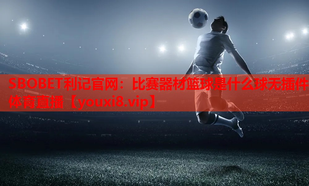 SBOBET利记官网：比赛器材篮球是什么球无插件体育直播