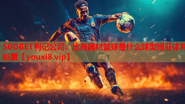 SBOBET利记公司：比赛器材篮球是什么球型博亚体育彩票
