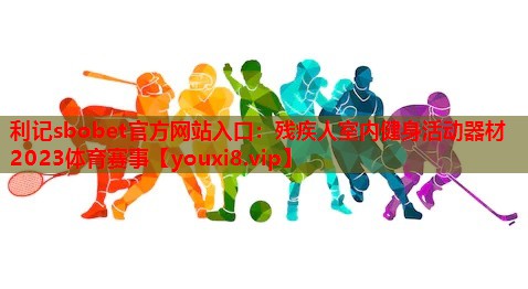 利记sbobet官方网站入口：残疾人室内健身活动器材2023体育赛事