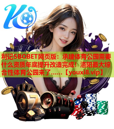 利记SBOBET网页版：承建体育公园需要什么资质年底提升改造完成！洛阳最大综合性体育公园来了……