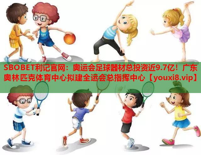 SBOBET利记官网：奥运会足球器材总投资近9.7亿！广东奥林匹克体育中心拟建全运会总指挥中心