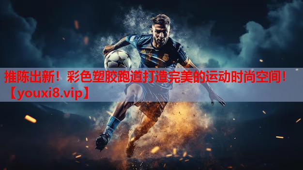 推陈出新！彩色塑胶跑道打造完美的运动时尚空间！