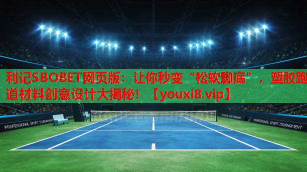 利记SBOBET网页版：让你秒变“松软脚底”，塑胶跑道材料创意设计大揭秘！