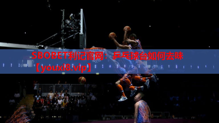 SBOBET利记官网：乒乓球台如何去味