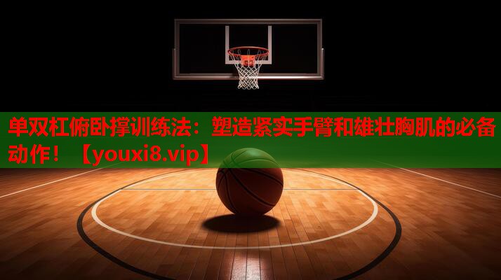 单双杠俯卧撑训练法：塑造紧实手臂和雄壮胸肌的必备动作！