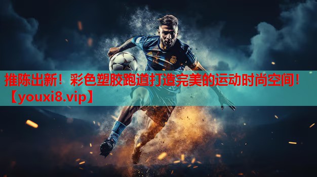 推陈出新！彩色塑胶跑道打造完美的运动时尚空间！